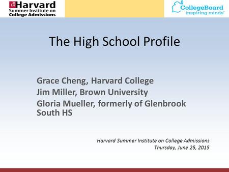 The High School Profile Grace Cheng, Harvard College Jim Miller, Brown University Gloria Mueller, formerly of Glenbrook South HS Harvard Summer Institute.