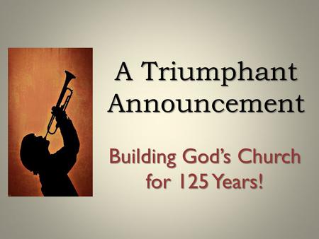 A Triumphant Announcement Building God’s Church for 125 Years!