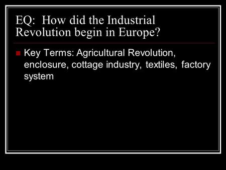 EQ: How did the Industrial Revolution begin in Europe? Key Terms: Agricultural Revolution, enclosure, cottage industry, textiles, factory system.