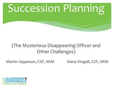 Martin Jeppeson, CSP, ARM Diana Stegall, CSP, ARM Succession Planning (The Mysterious Disappearing Officer and Other Challenges)