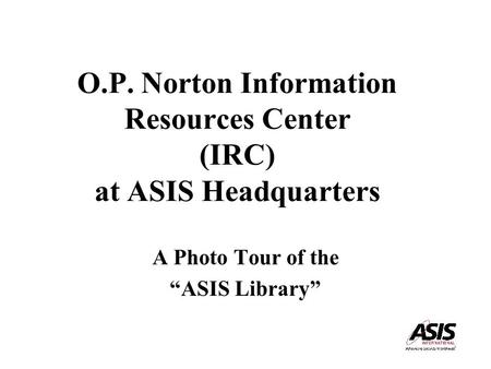 O.P. Norton Information Resources Center (IRC) at ASIS Headquarters A Photo Tour of the “ASIS Library”