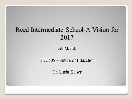 Reed Intermediate School-A Vision for 2017 Jill Marak EDU505 – Future of Education Dr. Linda Kaiser.