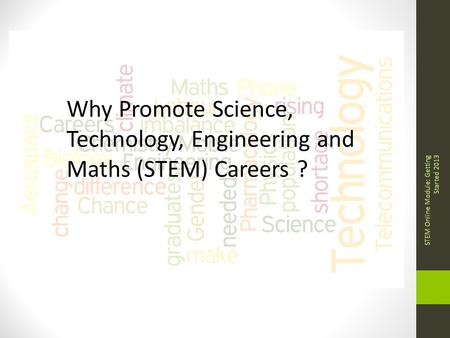 Why Promote Science, Technology, Engineering and Maths (STEM) Careers ? STEM Online Module: Getting Started 2013.
