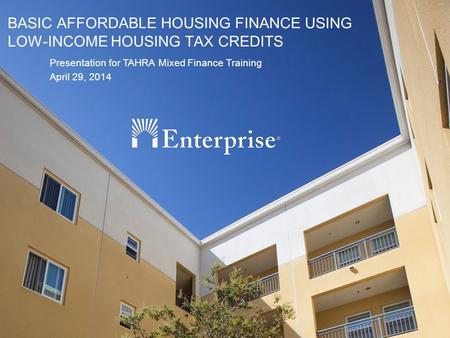 1 BASIC AFFORDABLE HOUSING FINANCE USING LOW-INCOME HOUSING TAX CREDITS Presentation for TAHRA Mixed Finance Training April 29, 2014.