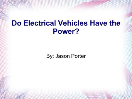 Do Electrical Vehicles Have the Power? By: Jason Porter.