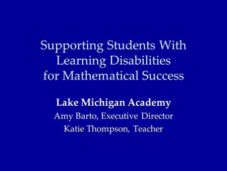 Supporting Students With Learning Disabilities for Mathematical Success Lake Michigan Academy Amy Barto, Executive Director Katie Thompson, Teacher.