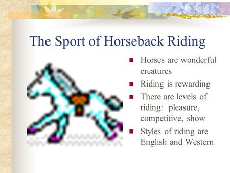 The Sport of Horseback Riding Horses are wonderful creatures Riding is rewarding There are levels of riding: pleasure, competitive, show Styles of riding.