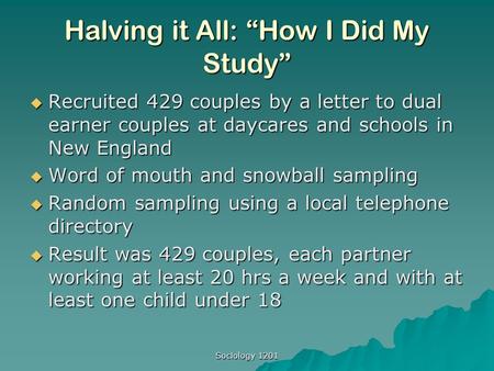 Sociology 1201 Halving it All: “How I Did My Study”  Recruited 429 couples by a letter to dual earner couples at daycares and schools in New England 