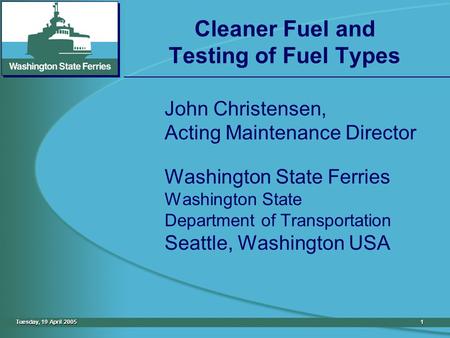 Tuesday, 19 April 20051 Cleaner Fuel and Testing of Fuel Types John Christensen, Acting Maintenance Director Washington State Ferries Washington State.