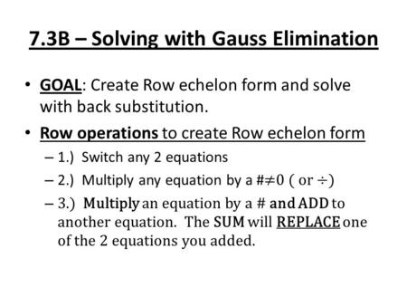 7.3B – Solving with Gauss Elimination GOAL: Create Row echelon form and solve with back substitution. Row operations to create Row echelon form – 1.) Switch.