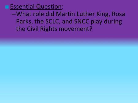 Essential Question: What role did Martin Luther King, Rosa Parks, the SCLC, and SNCC play during the Civil Rights movement?
