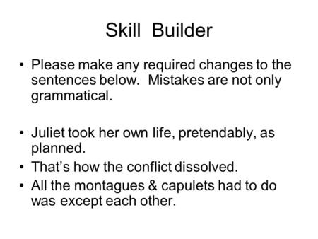 Skill Builder Please make any required changes to the sentences below. Mistakes are not only grammatical. Juliet took her own life, pretendably, as planned.