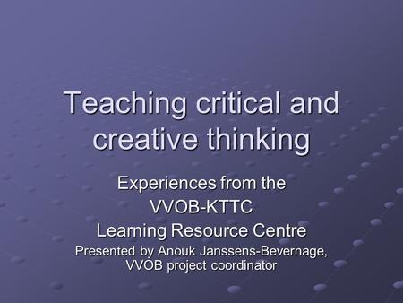 Teaching critical and creative thinking Experiences from the VVOB-KTTC Learning Resource Centre Presented by Anouk Janssens-Bevernage, VVOB project coordinator.
