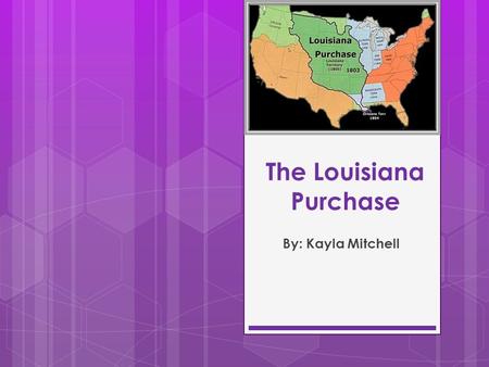 The Louisiana Purchase By: Kayla Mitchell. THIS PAGE WILL BE DELETED IN PRESENTATION. IT IS JUST HERE FOR THE CHECK POINT! Introduction sentence: The.