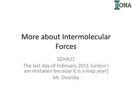 More about Intermolecular Forces SCH4U1 The last day of February 2011 [unless I am mistaken because it is a leap year] Mr. Dvorsky.