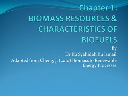 By Dr Ku Syahidah Ku Ismail Adapted from Cheng, J. (2010) Biomass to Renewable Energy Processes.