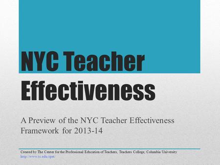 NYC Teacher Effectiveness A Preview of the NYC Teacher Effectiveness Framework for 2013-14 Created by The Center for the Professional Education of Teachers,