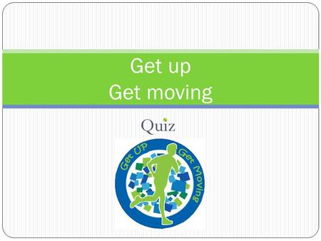 Quiz Get up Get moving. ‘GET UP GET MOVING’ campaign: Our campaign is designed in order to spread awareness to all people, in particular teens, who doesn’t.
