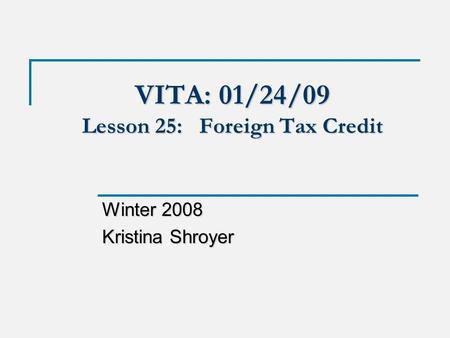 VITA: 01/24/09 Lesson 25: Foreign Tax Credit Winter 2008 Kristina Shroyer.