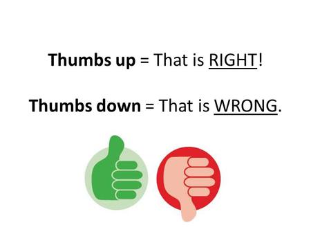 Thumbs up = That is RIGHT! Thumbs down = That is WRONG.