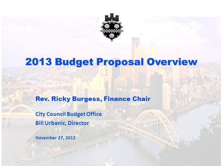 2013 Budget Proposal Overview Rev. Ricky Burgess, Finance Chair City Council Budget Office Bill Urbanic, Director November 27, 2012.