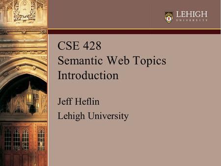 CSE 428 Semantic Web Topics Introduction Jeff Heflin Lehigh University.