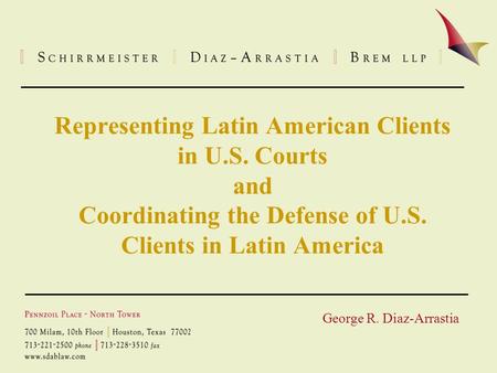 Representing Latin American Clients in U.S. Courts and Coordinating the Defense of U.S. Clients in Latin America George R. Diaz-Arrastia.