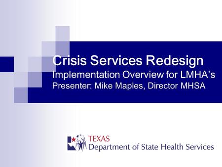 Crisis Services Redesign Implementation Overview for LMHA’s Presenter: Mike Maples, Director MHSA.
