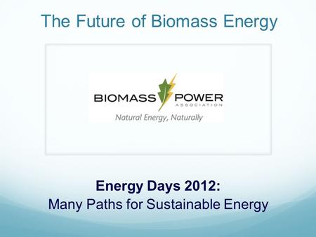 The Future of Biomass Energy Energy Days 2012: Many Paths for Sustainable Energy.