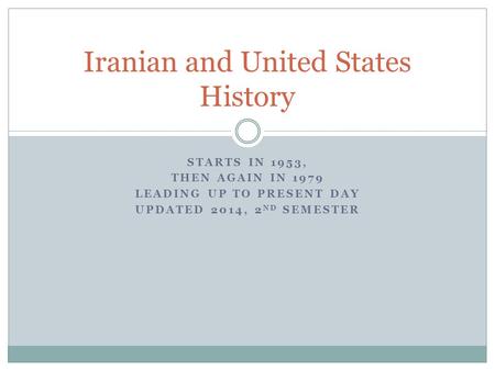 STARTS IN 1953, THEN AGAIN IN 1979 LEADING UP TO PRESENT DAY UPDATED 2014, 2 ND SEMESTER Iranian and United States History.