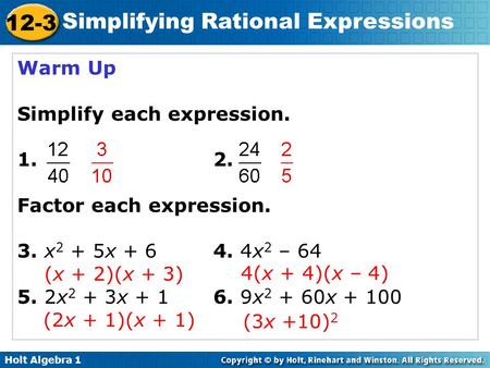 Holt Algebra 1 12-3 Simplifying Rational Expressions Warm Up Simplify each expression. 1. 2. Factor each expression. 3. x 2 + 5x + 64. 4x 2 – 64 (x + 2)(x.