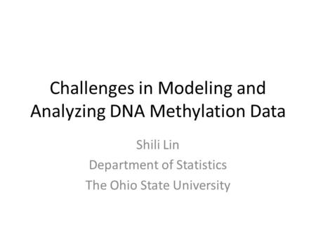 Challenges in Modeling and Analyzing DNA Methylation Data Shili Lin Department of Statistics The Ohio State University.