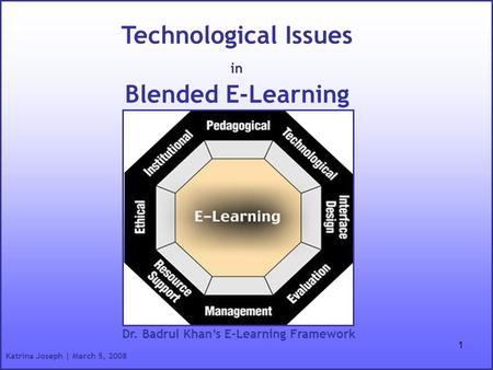 1 Technological Issues in Blended E-Learning Dr. Badrul Khan’s E-Learning Framework Katrina Joseph | March 5, 2008.