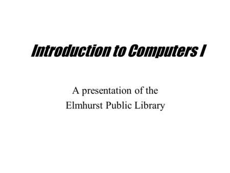 Introduction to Computers I A presentation of the Elmhurst Public Library.