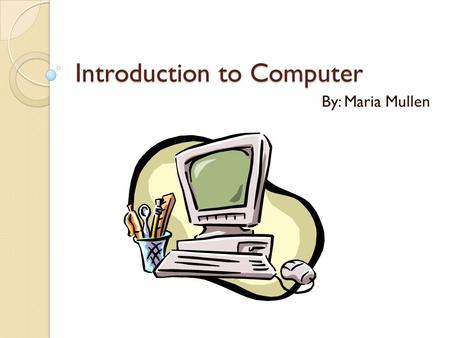 Introduction to Computer By: Maria Mullen. Objectives Identify and use computer hardware Identify the pieces that make up the desktop Open and close desired.