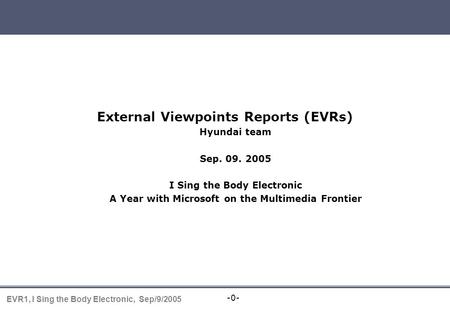-0- EVR1, I Sing the Body Electronic, Sep/9/2005 EVR presentation External Viewpoints Reports (EVRs) Hyundai team Sep. 09. 2005 I Sing the Body Electronic.