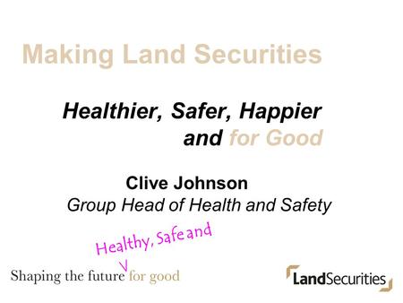 Making Land Securities Healthier, Safer, Happier and for Good Clive Johnson Group Head of Health and Safety Healthy, Safe and.