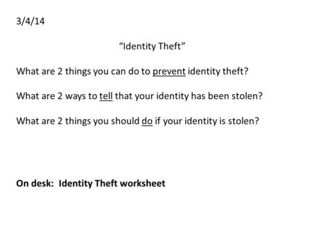 3/4/14 “Identity Theft” What are 2 things you can do to prevent identity theft? What are 2 ways to tell that your identity has been stolen? What are 2.