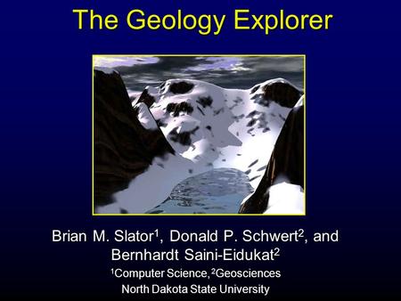 Brian M. Slator 1, Donald P. Schwert 2, and Bernhardt Saini-Eidukat 2 1 Computer Science, 2 Geosciences North Dakota State University The Geology Explorer.