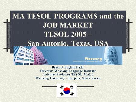 MA TESOL PROGRAMS and the JOB MARKET TESOL 2005 – San Antonio, Texas, USA Brian J. English Ph.D. Director, Woosong Language Institute Assistant Professor.