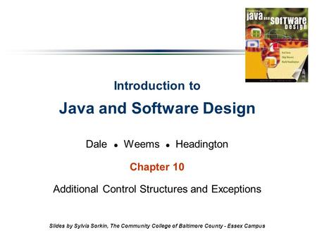 Introduction to Java and Software Design Dale Weems Headington Chapter 10 Additional Control Structures and Exceptions Slides by Sylvia Sorkin, The Community.