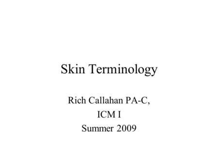 Skin Terminology Rich Callahan PA-C, ICM I Summer 2009.