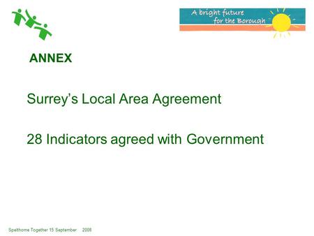 Spelthorne Together 15 September 2008 ANNEX Surrey’s Local Area Agreement 28 Indicators agreed with Government.