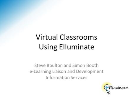 Virtual Classrooms Using Elluminate Steve Boulton and Simon Booth e-Learning Liaison and Development Information Services.