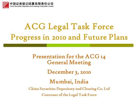ACG Legal Task Force Progress in 2010 and Future Plans Presentation for the ACG 14 General Meeting December 3, 2010 Mumbai, India China Securities Depository.