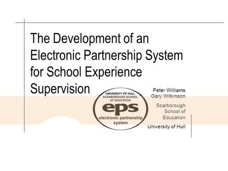 INSTITUTE FOR LEARNING SCARBOROUGH SCHOOL OF EDUCATION The Development of an Electronic Partnership System for School Experience Supervision Peter Williams.