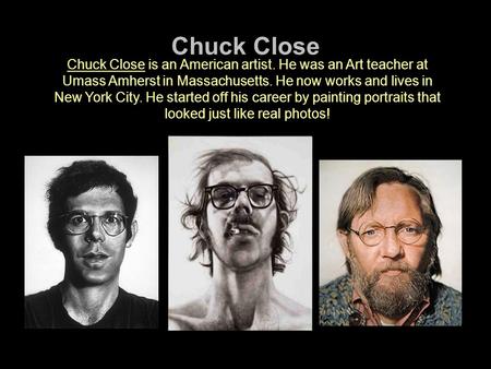 Chuck Close Chuck Close is an American artist. He was an Art teacher at Umass Amherst in Massachusetts. He now works and lives in New York City. He started.