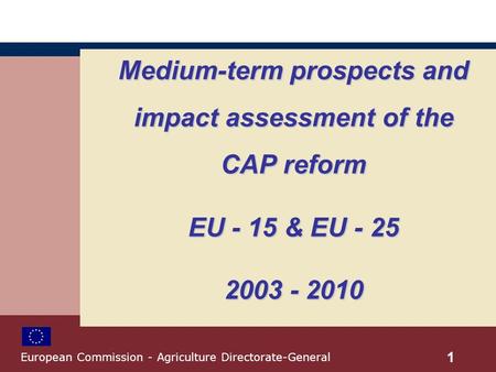 Medium-term prospects and impact assessment of the CAP reform EU - 15 & EU - 25 2003 - 2010 1 European Commission - Agriculture Directorate-General.