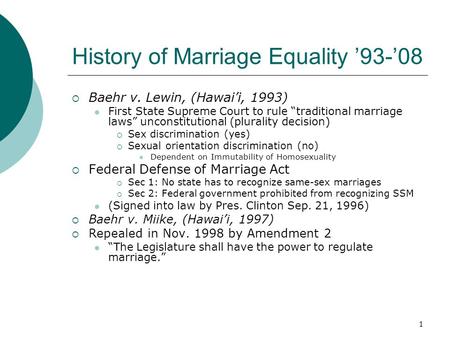 1 History of Marriage Equality ’93-’08  Baehr v. Lewin, (Hawai’i, 1993) First State Supreme Court to rule “traditional marriage laws” unconstitutional.