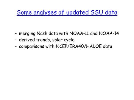 Some analyses of updated SSU data –merging Nash data with NOAA-11 and NOAA-14 –derived trends, solar cycle –comparisons with NCEP/ERA40/HALOE data.